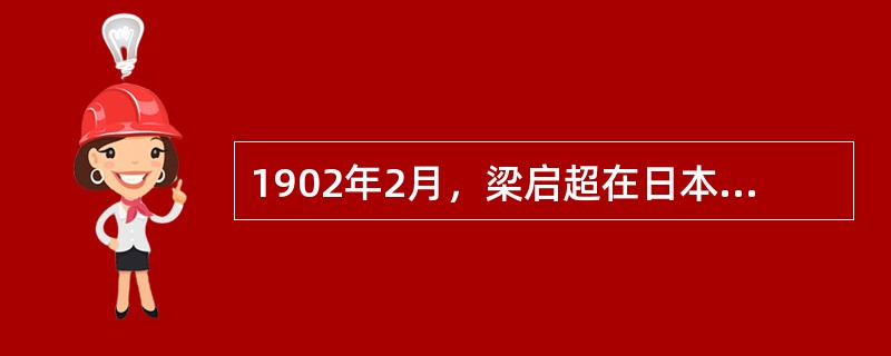 1902年2月，梁启超在日本横滨创办（），介绍西方的政治文化，宣扬君主立宪，后来