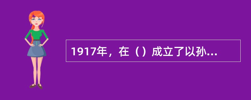 1917年，在（）成立了以孙中山为大元帅的护法军政府