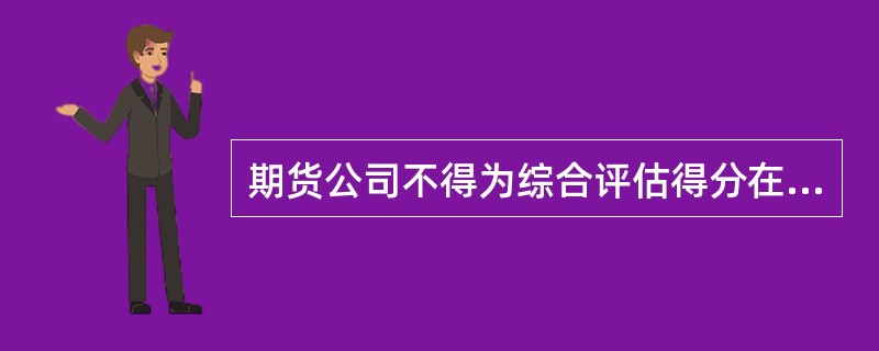 期货公司不得为综合评估得分在70分以下的投资者申请开立股指期货交易编码。（）