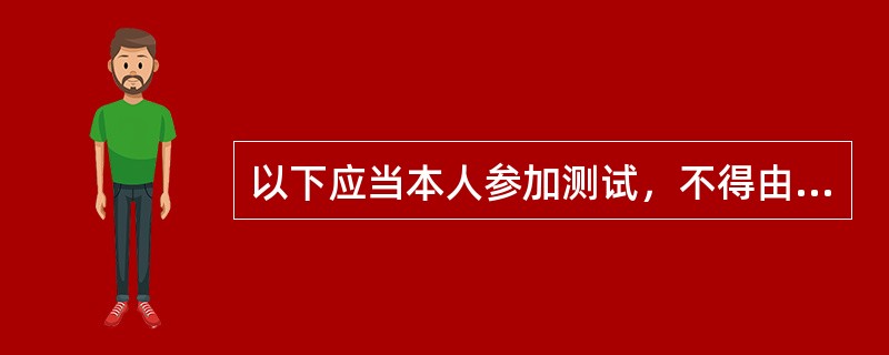 以下应当本人参加测试，不得由他人替代的是（）。