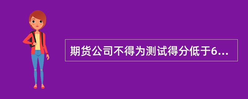 期货公司不得为测试得分低于60分的投资者申请开立股指期货交易编码。（）