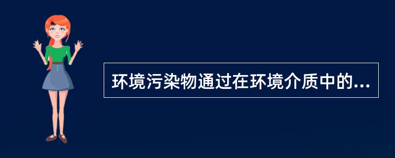 环境污染物通过在环境介质中的迁移和转化，对人的危害（）。