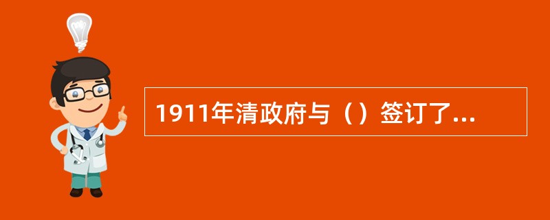 1911年清政府与（）签订了《粤汉、川汉铁路借款合同》