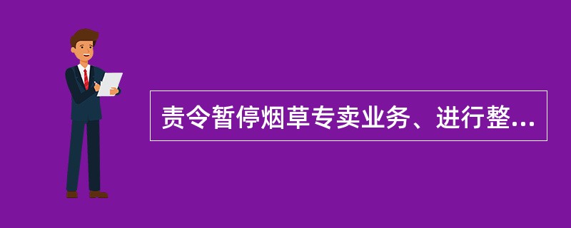 责令暂停烟草专卖业务、进行整顿的法律后果是（）。