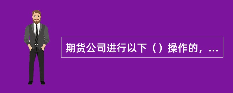 期货公司进行以下（）操作的，客户不承担责任。