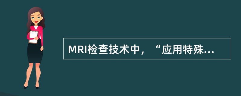 MRI检查技术中，“应用特殊的扫描序列，使血流在图像中成为高信号，静止组织呈低信