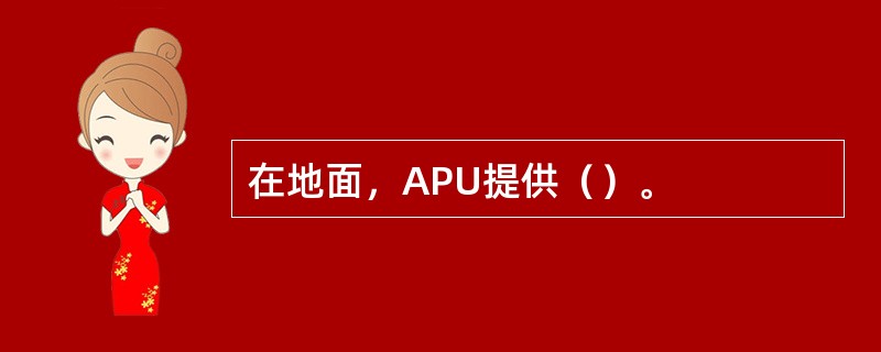 在地面，APU提供（）。