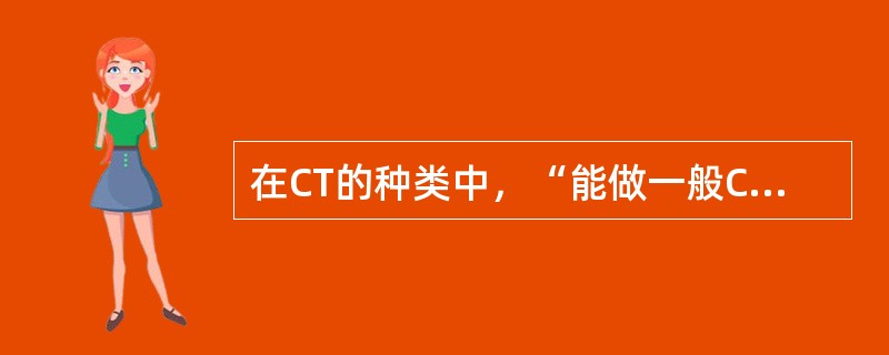 在CT的种类中，“能做一般CT扫描和动态扫描、高分辨率扫描，也能做多幅重建和三维