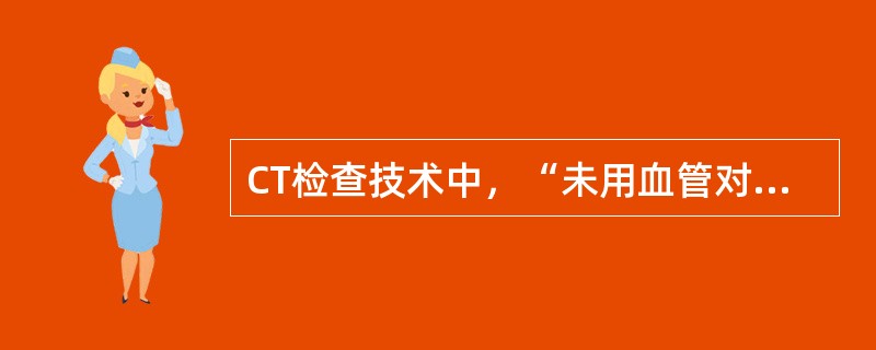 CT检查技术中，“未用血管对比剂的CT扫描”属于（）