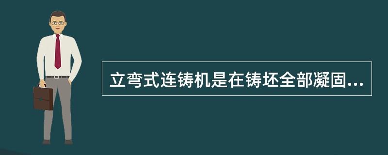 立弯式连铸机是在铸坯全部凝固后（），在水平方向切割和出坯。