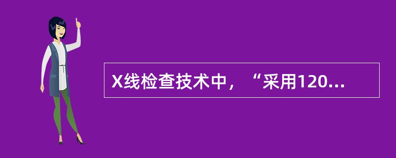 X线检查技术中，“采用120kV以上的电压进行摄片。由于穿透力强，有利于突出密度