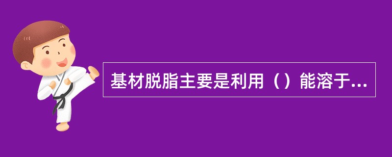 基材脱脂主要是利用（）能溶于有机溶剂、能发生皂化反应等特性，将金属表面的油污去除