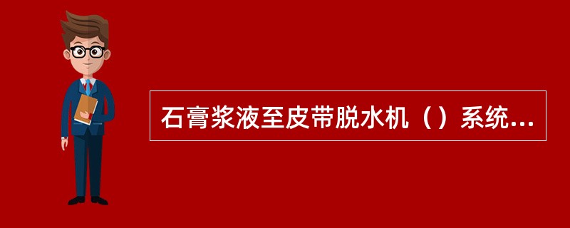 石膏浆液至皮带脱水机（）系统进一步脱水。脱水后石膏含水量不大于（）。在二级脱水系