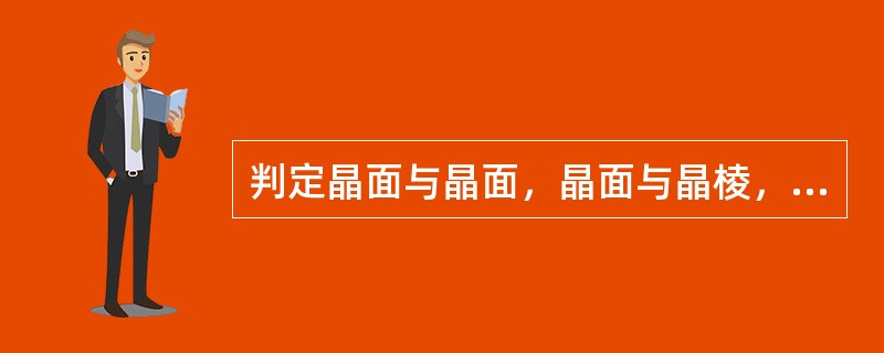 判定晶面与晶面，晶面与晶棱，晶棱与晶棱之间的空间关系（平行，垂直或斜交）：