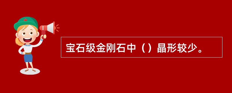 宝石级金刚石中（）晶形较少。