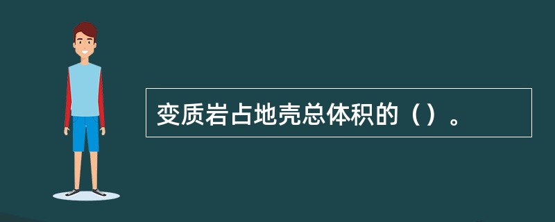 变质岩占地壳总体积的（）。