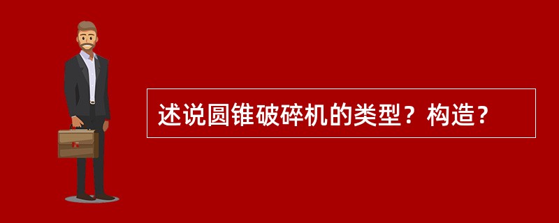 述说圆锥破碎机的类型？构造？