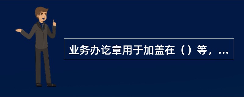 业务办讫章用于加盖在（）等，表明业务已经处理完毕。