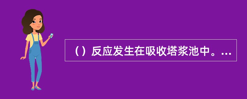 （）反应发生在吸收塔浆池中。吸收塔浆池中的pH值控制在大约（）。