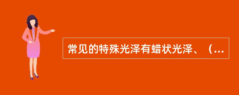 常见的特殊光泽有蜡状光泽、（）、丝绢光泽、（）。