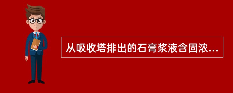 从吸收塔排出的石膏浆液含固浓度（），经浓缩、脱水、使其含水量小于（），然后用输送