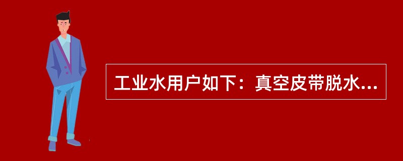 工业水用户如下：真空皮带脱水机（），（），脱硫系统辅助机械（）。