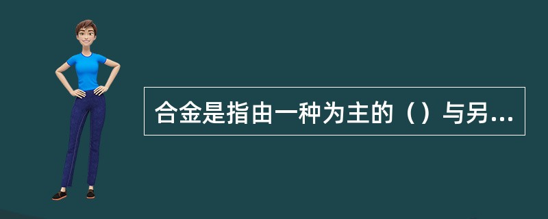 合金是指由一种为主的（）与另一种或几种金属或非金属元素组成的物质。