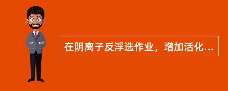 在阴离子反浮选作业，增加活化剂用量（）提高。