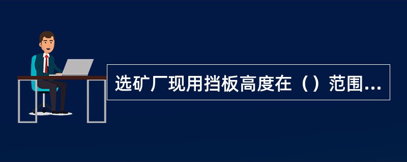 选矿厂现用挡板高度在（）范围内，处理量大、补加水小需用挡板高度应略（）。