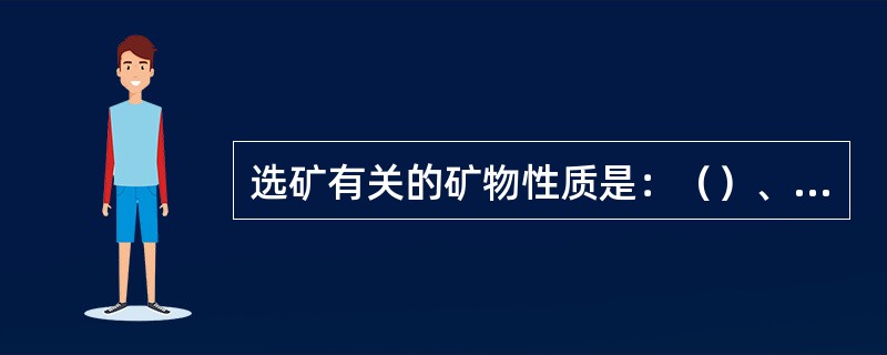 选矿有关的矿物性质是：（）、光泽、硬度、比重、导电性、导磁性、（）以及被氧化和泥
