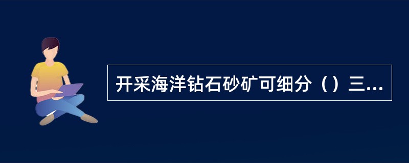 开采海洋钻石砂矿可细分（）三种类型。