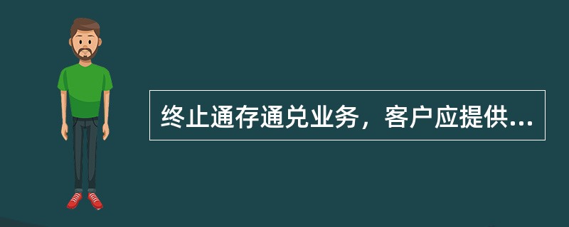 终止通存通兑业务，客户应提供（）。