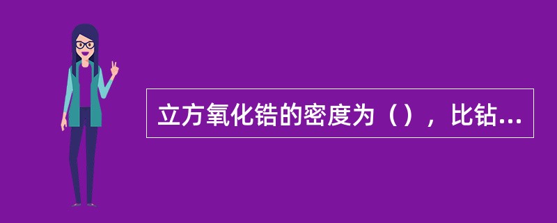 立方氧化锆的密度为（），比钻石大的多。