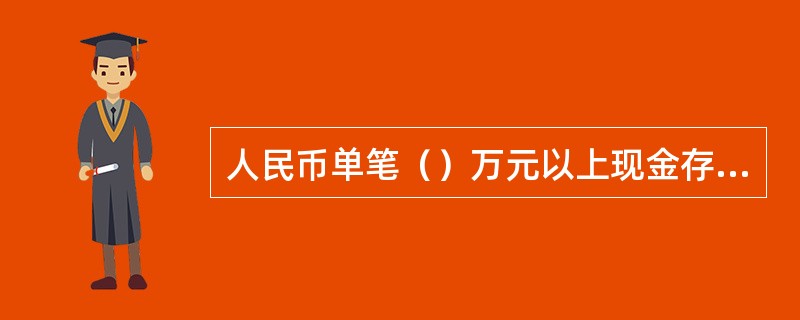 人民币单笔（）万元以上现金存款业务，要提供客户本人的有效身份证，由他人代理的，要