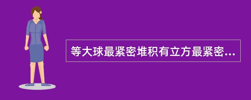等大球最紧密堆积有立方最紧密堆积和六方最紧密堆积两种基本形式，球体之间存在四面体