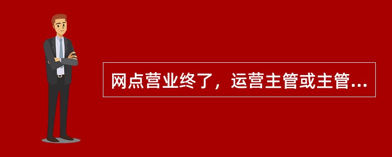 网点营业终了，运营主管或主管授权人应检查（）。