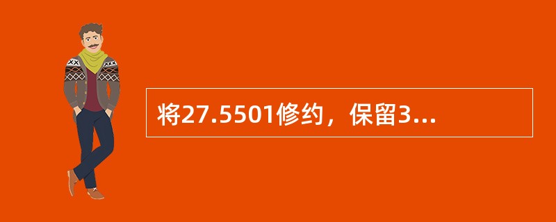 将27.5501修约，保留3位有效数字，得（）