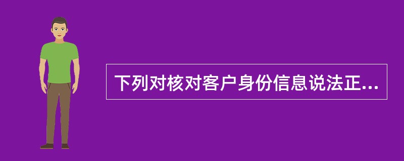 下列对核对客户身份信息说法正确的是（）。