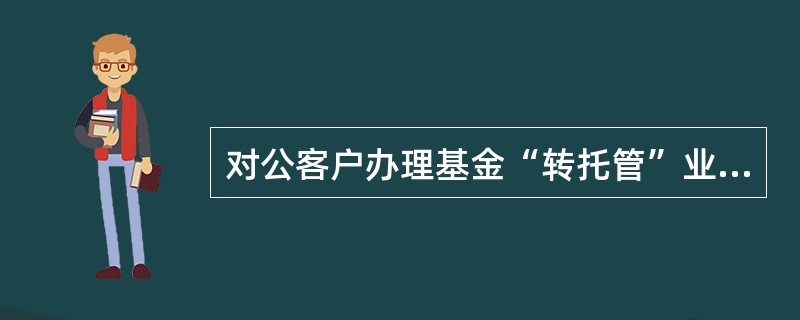 对公客户办理基金“转托管”业务后，柜员收取手续费，说法正确的是（）。