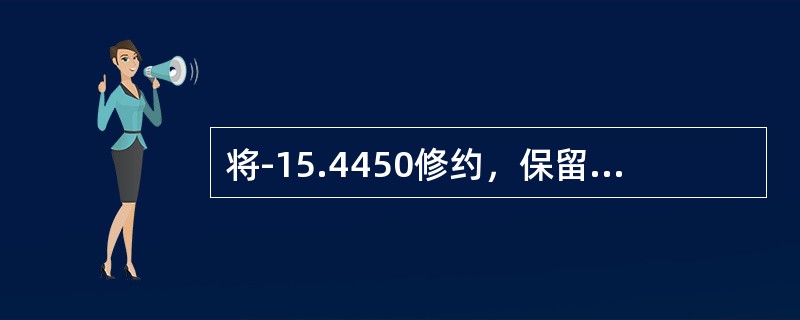 将-15.4450修约，保留一位小数，得（）