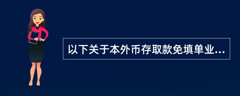 以下关于本外币存取款免填单业务说法正确的是（）。