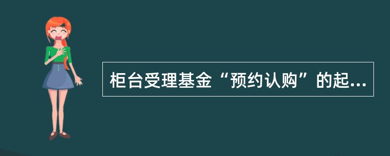 柜台受理基金“预约认购”的起始时间为（）。