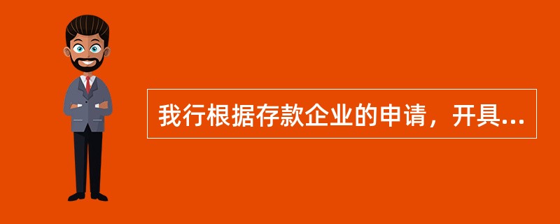 我行根据存款企业的申请，开具证实企业在《存款证明书》签发当日在我行存款情况的证明