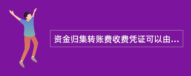 资金归集转账费收费凭证可以由（）打印。