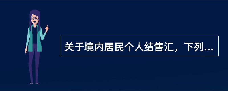 关于境内居民个人结售汇，下列哪些说法是正确的（）。