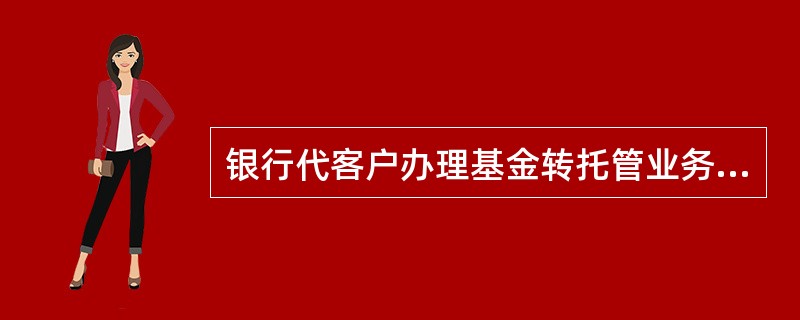 银行代客户办理基金转托管业务按《中国农业银行服务价格标准》（2012版）标准价格