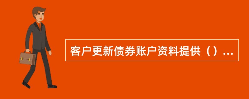 客户更新债券账户资料提供（）资料。