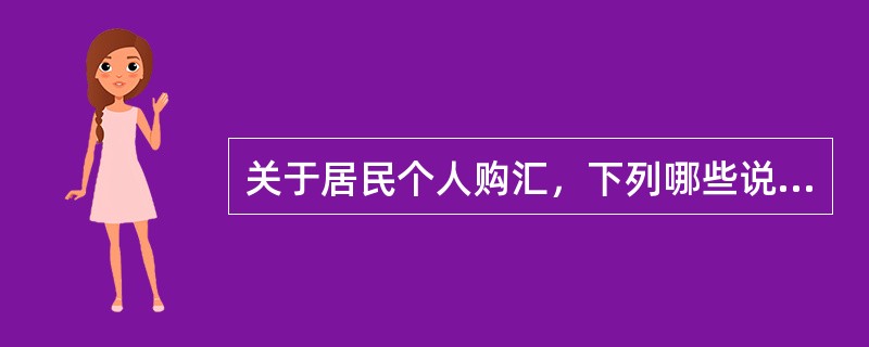 关于居民个人购汇，下列哪些说法是错误的（）。