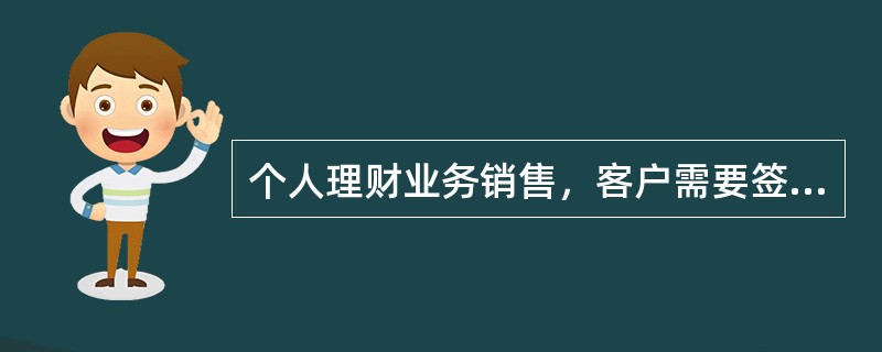 个人理财业务销售，客户需要签署的材料包括（）。