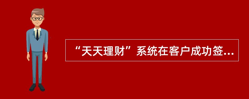 “天天理财”系统在客户成功签约“天天理财”产品后的第二天起的每一天（）之前，自动